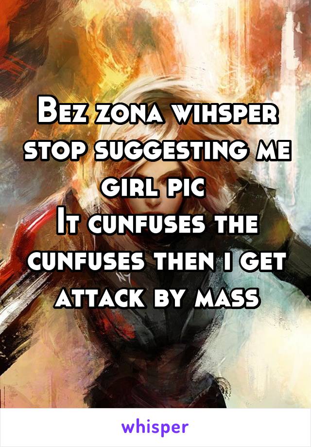 Bez zona wihsper stop suggesting me girl pic 
It cunfuses the cunfuses then i get attack by mass
