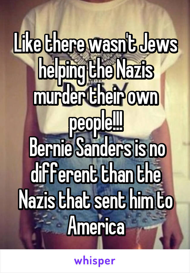 Like there wasn't Jews helping the Nazis murder their own people!!!
 Bernie Sanders is no different than the Nazis that sent him to America