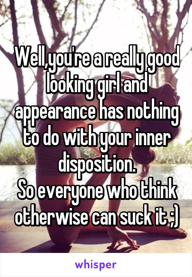 Well,you're a really good looking girl and appearance has nothing to do with your inner disposition.
So everyone who think otherwise can suck it ;)