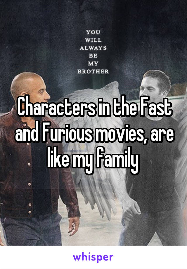 Characters in the Fast and Furious movies, are like my family 