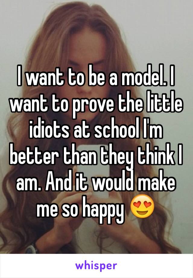 I want to be a model. I want to prove the little idiots at school I'm better than they think I am. And it would make me so happy 😍