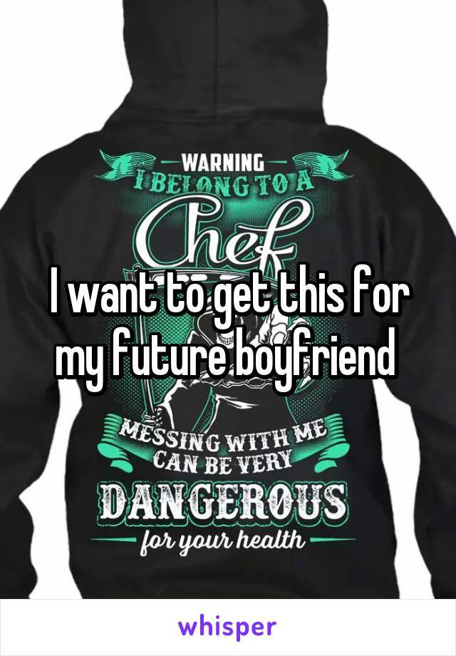 I want to get this for my future boyfriend 