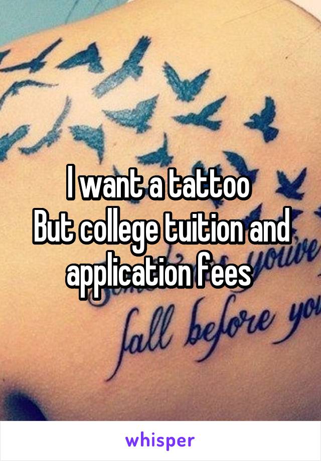 I want a tattoo 
But college tuition and application fees 