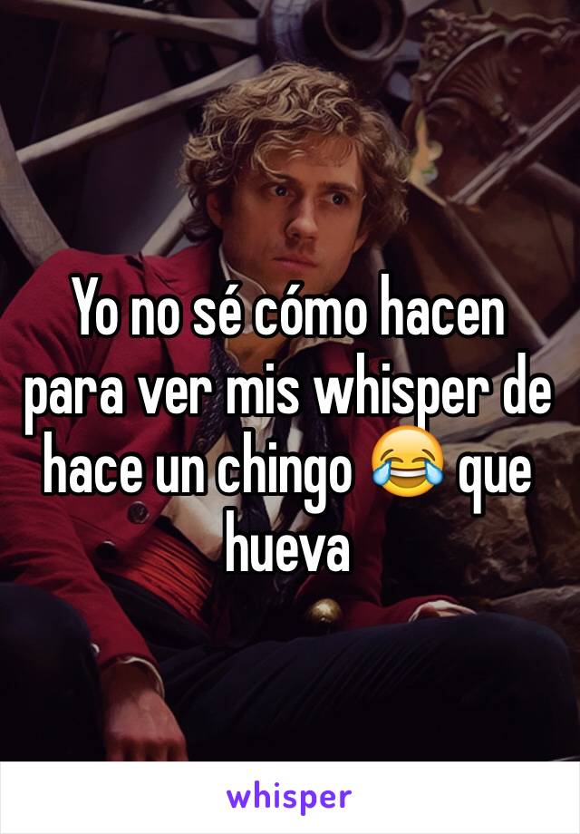 Yo no sé cómo hacen para ver mis whisper de hace un chingo 😂 que hueva 