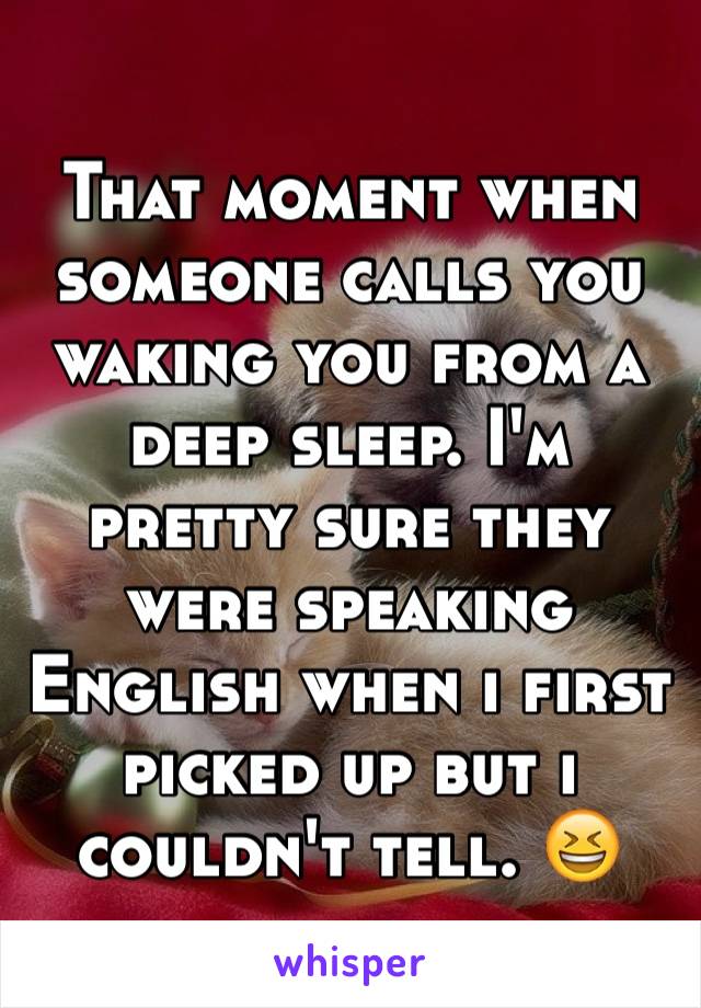 That moment when someone calls you waking you from a deep sleep. I'm pretty sure they were speaking English when i first picked up but i couldn't tell. 😆