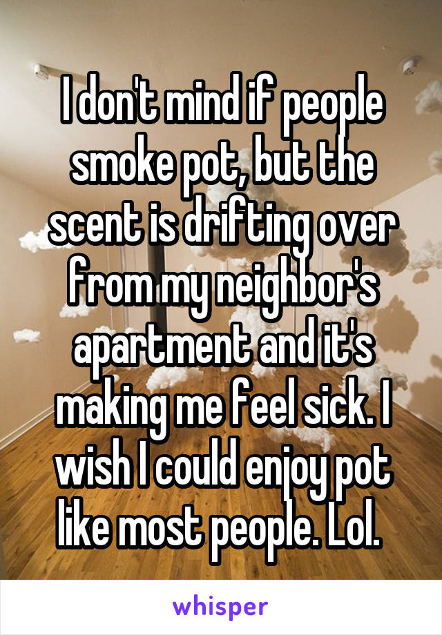 I don't mind if people smoke pot, but the scent is drifting over from my neighbor's apartment and it's making me feel sick. I wish I could enjoy pot like most people. Lol. 