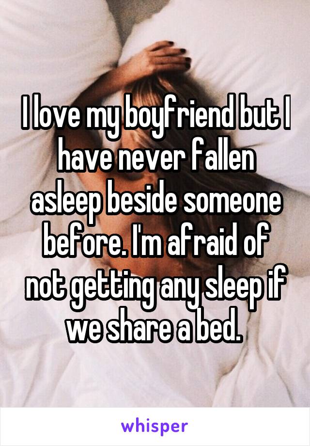 I love my boyfriend but I have never fallen asleep beside someone before. I'm afraid of not getting any sleep if we share a bed. 