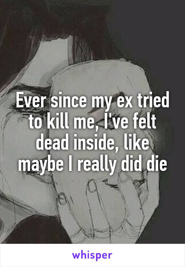 Ever since my ex tried to kill me, I've felt dead inside, like maybe I really did die