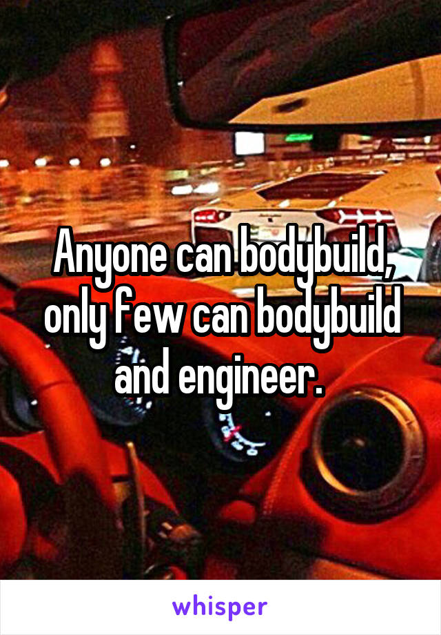 Anyone can bodybuild, only few can bodybuild and engineer. 