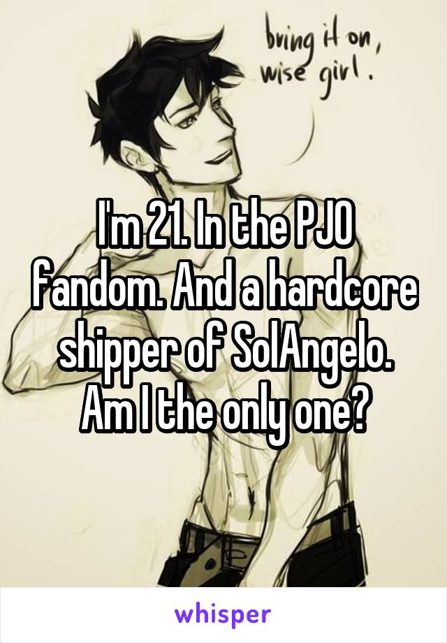 I'm 21. In the PJO fandom. And a hardcore shipper of SolAngelo. Am I the only one?