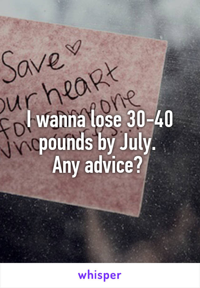 I wanna lose 30-40 pounds by July. 
Any advice? 