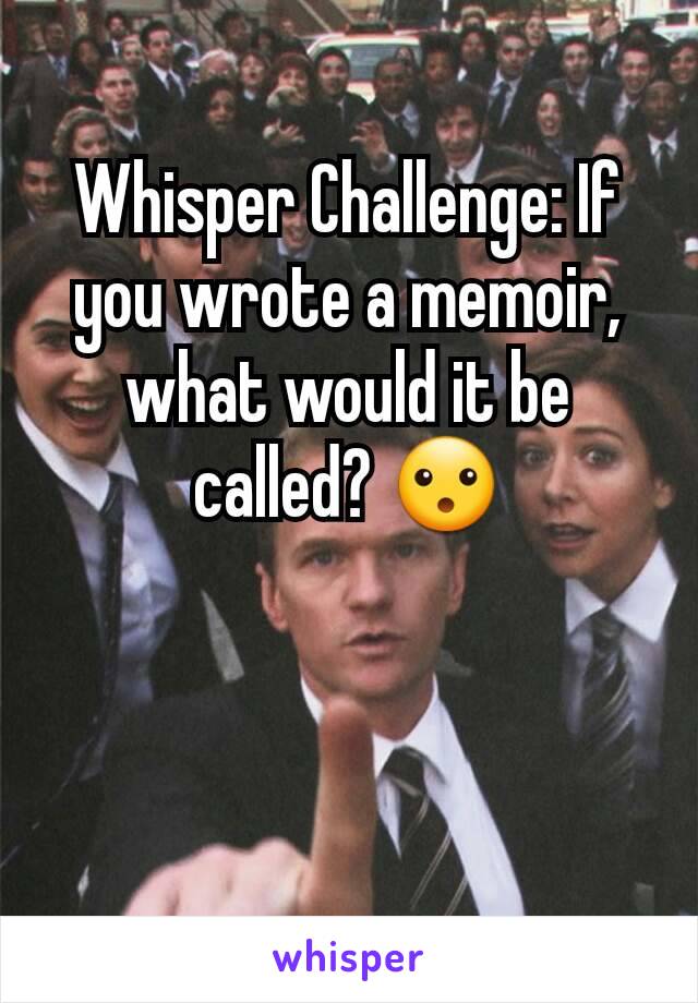 Whisper Challenge: If you wrote a memoir, what would it be called? 😮