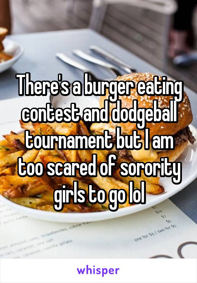 There's a burger eating contest and dodgeball tournament but I am too scared of sorority girls to go lol