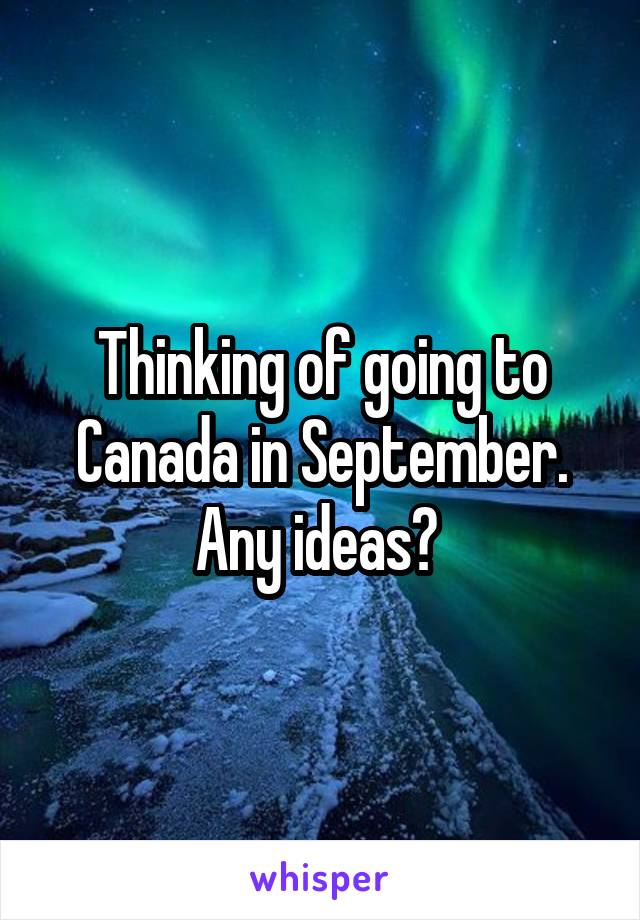 Thinking of going to Canada in September. Any ideas? 