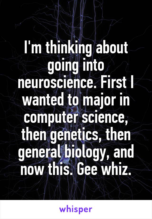 I'm thinking about going into neuroscience. First I wanted to major in computer science, then genetics, then general biology, and now this. Gee whiz.