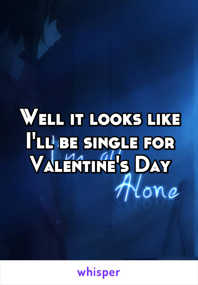 Well it looks like I'll be single for Valentine's Day