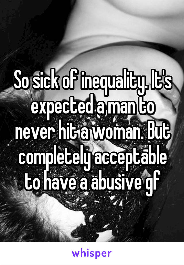 So sick of inequality. It's expected a man to never hit a woman. But completely acceptable to have a abusive gf