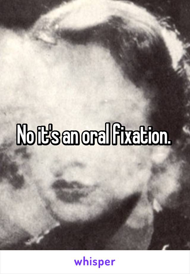 No it's an oral fixation. 