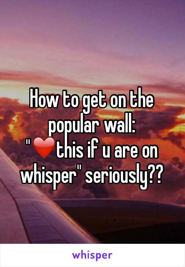 How to get on the popular wall: 
"❤️this if u are on whisper" seriously??