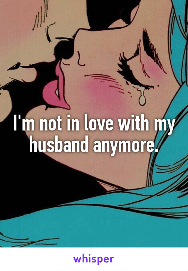 I'm not in love with my husband anymore.