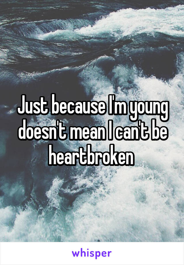 Just because I'm young doesn't mean I can't be heartbroken 