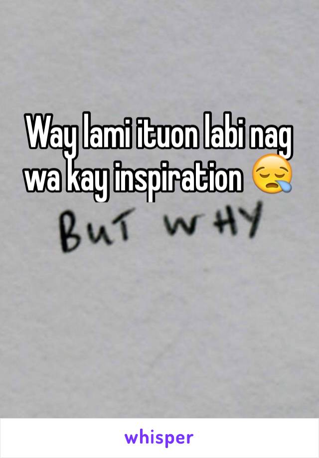 Way lami ituon labi nag wa kay inspiration 😪