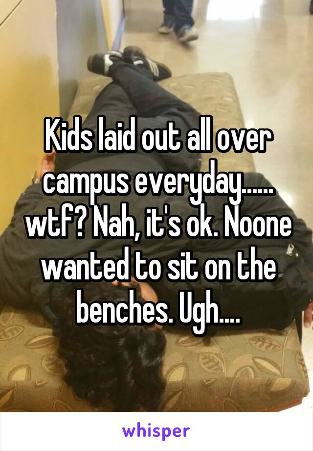 Kids laid out all over campus everyday...... wtf? Nah, it's ok. Noone wanted to sit on the benches. Ugh....