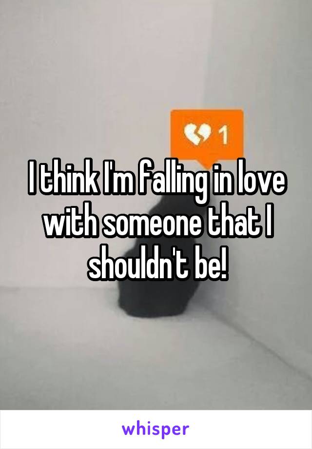 I think I'm falling in love with someone that I shouldn't be!