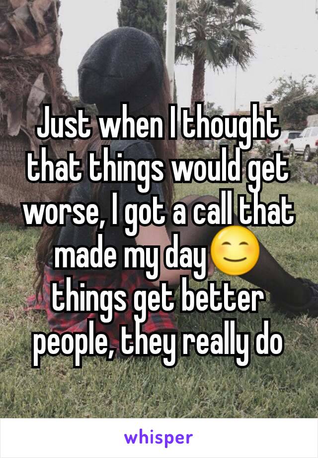 Just when I thought that things would get worse, I got a call that made my day😊things get better people, they really do