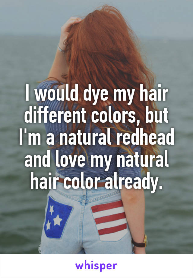 I would dye my hair different colors, but I'm a natural redhead and love my natural hair color already.