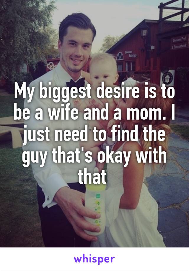 My biggest desire is to be a wife and a mom. I just need to find the guy that's okay with that 