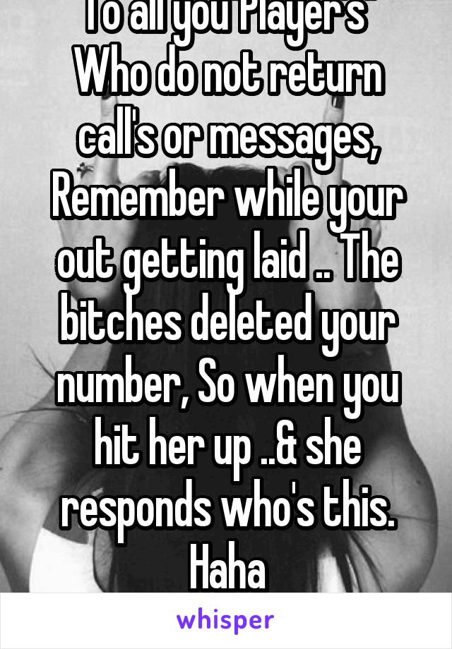 To all you"Player's"
Who do not return call's or messages, Remember while your out getting laid .. The bitches deleted your number, So when you hit her up ..& she responds who's this.
Haha
Suck it