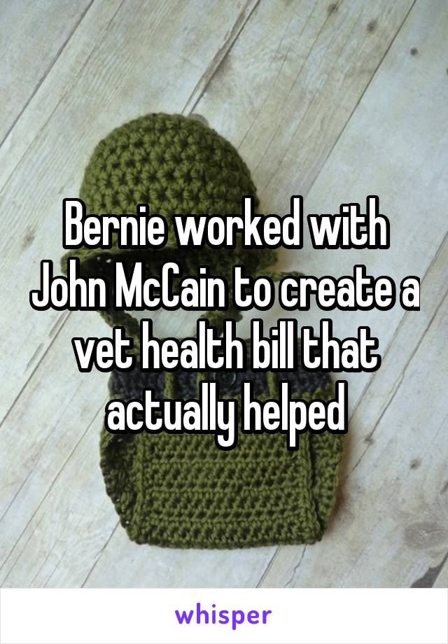 Bernie worked with John McCain to create a vet health bill that actually helped