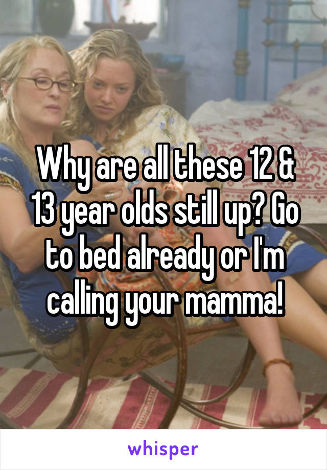 Why are all these 12 & 13 year olds still up? Go to bed already or I'm calling your mamma!