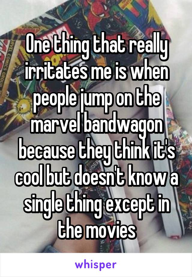 One thing that really irritates me is when people jump on the marvel bandwagon because they think it's cool but doesn't know a single thing except in the movies