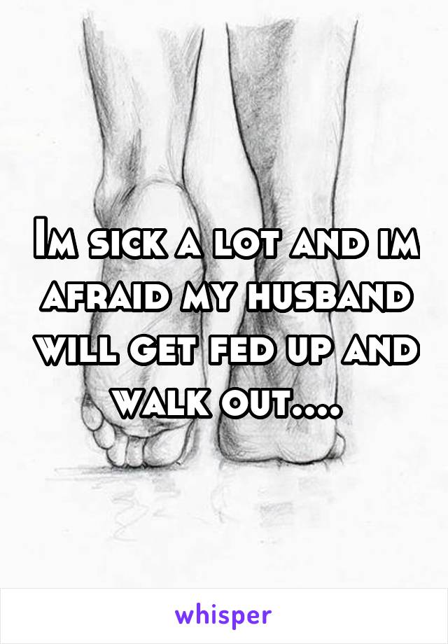 Im sick a lot and im afraid my husband will get fed up and walk out....