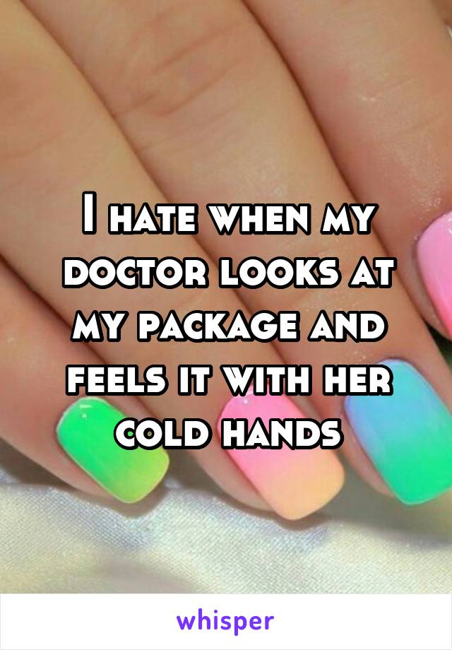 I hate when my doctor looks at my package and feels it with her cold hands