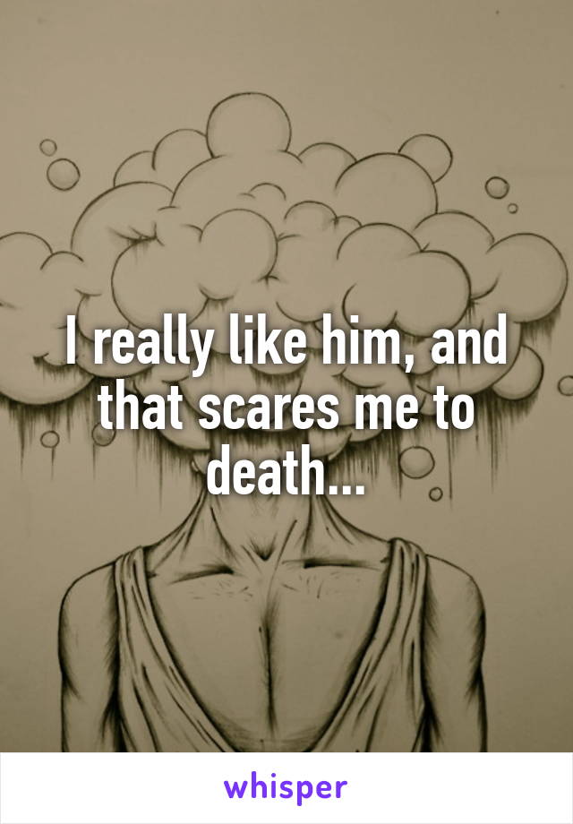 I really like him, and that scares me to death...