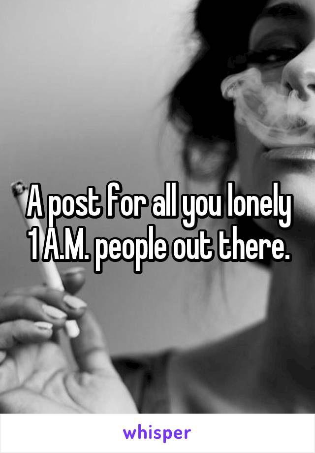 A post for all you lonely 1 A.M. people out there.