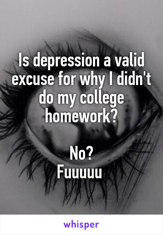 Is depression a valid excuse for why I didn't do my college homework?

No?
Fuuuuu 