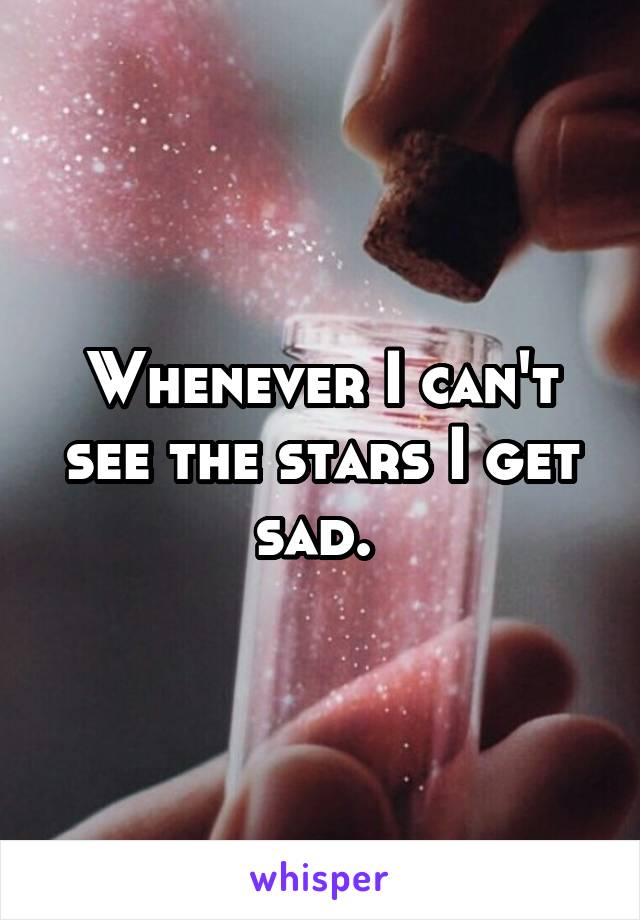 Whenever I can't see the stars I get sad. 