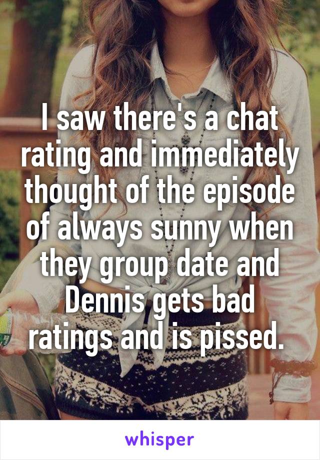 I saw there's a chat rating and immediately thought of the episode of always sunny when they group date and Dennis gets bad ratings and is pissed. 