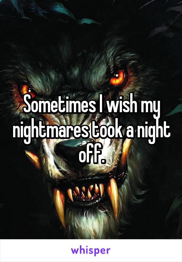 Sometimes I wish my nightmares took a night off.