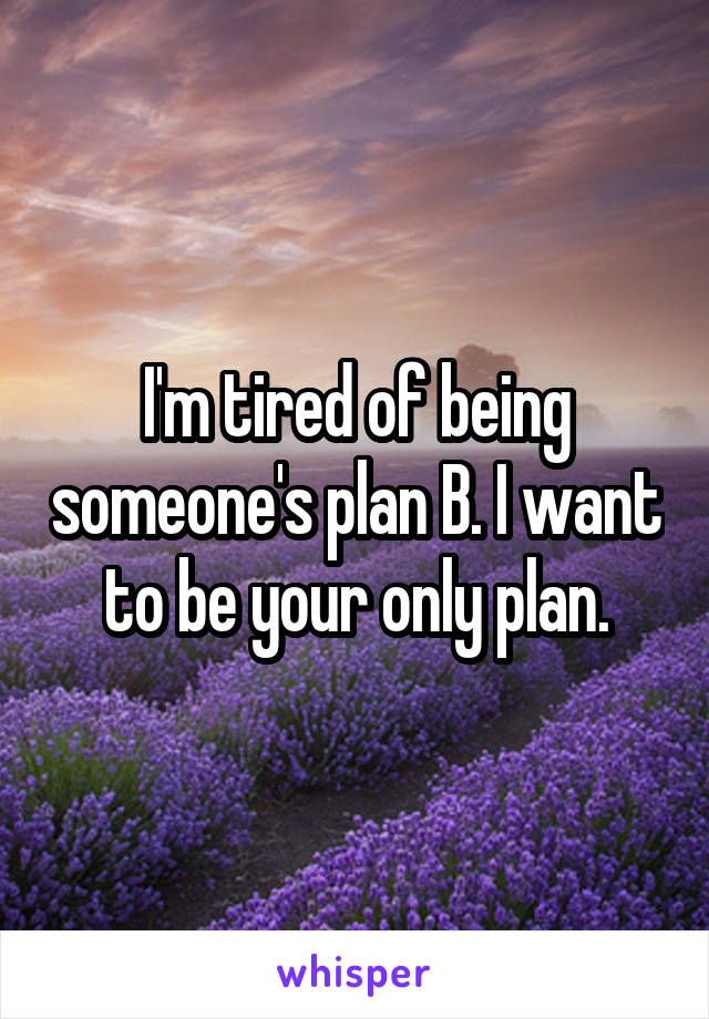 I'm tired of being someone's plan B. I want to be your only plan.