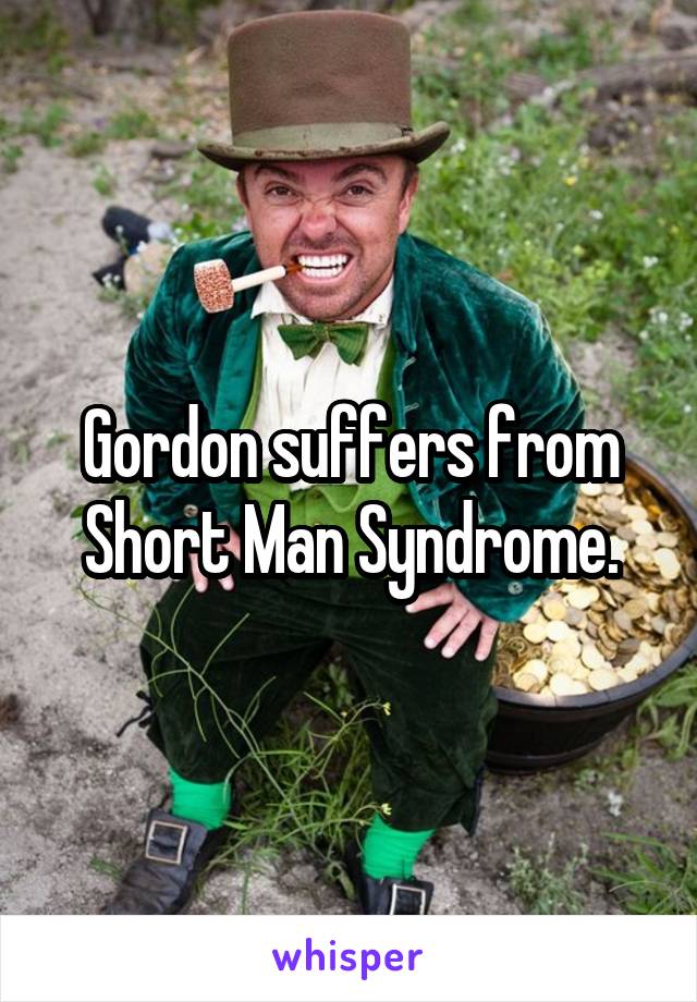 Gordon suffers from Short Man Syndrome.