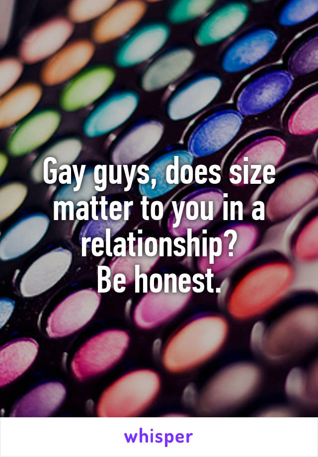 Gay guys, does size matter to you in a relationship?
Be honest.