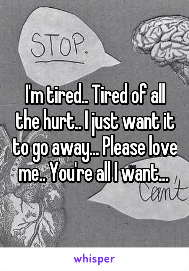 I'm tired.. Tired of all the hurt.. I just want it to go away... Please love me.. You're all I want... 