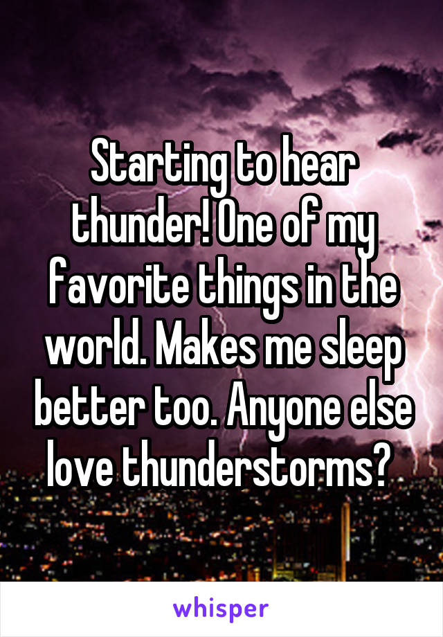 Starting to hear thunder! One of my favorite things in the world. Makes me sleep better too. Anyone else love thunderstorms? 