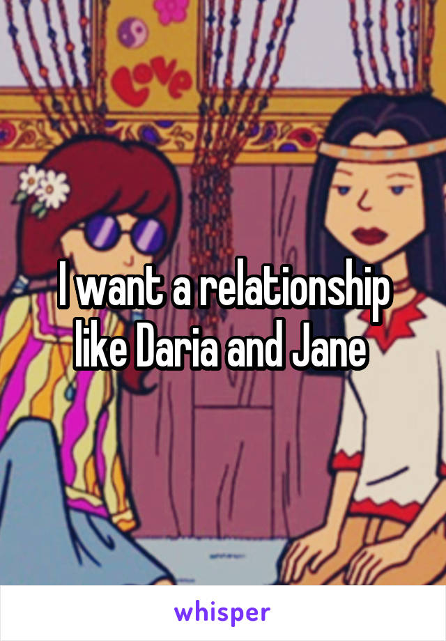 I want a relationship like Daria and Jane 