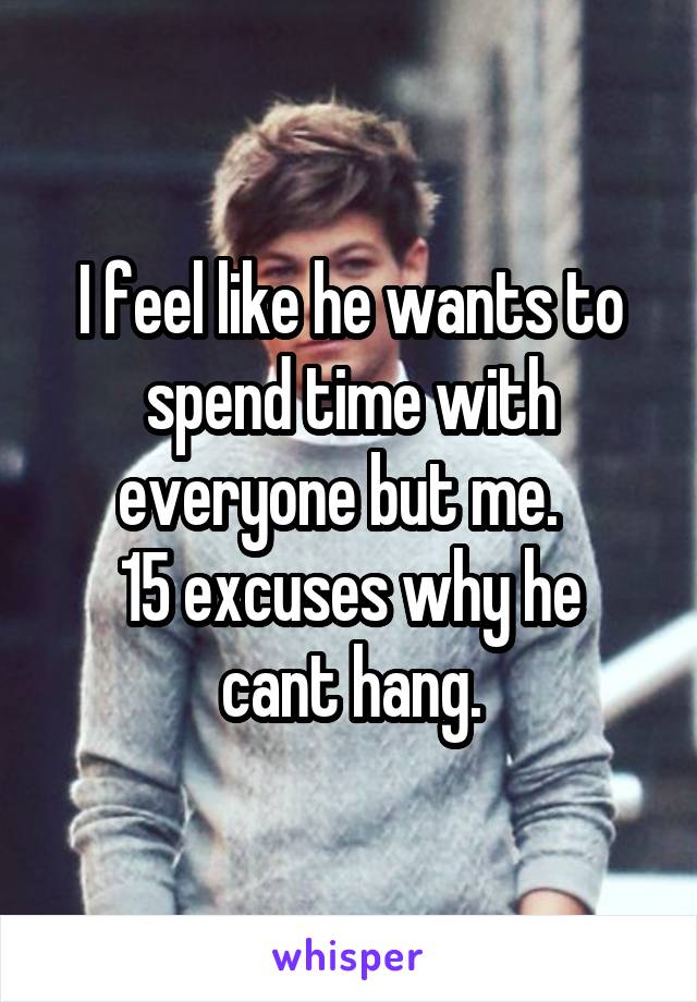 I feel like he wants to spend time with everyone but me.  
15 excuses why he cant hang.